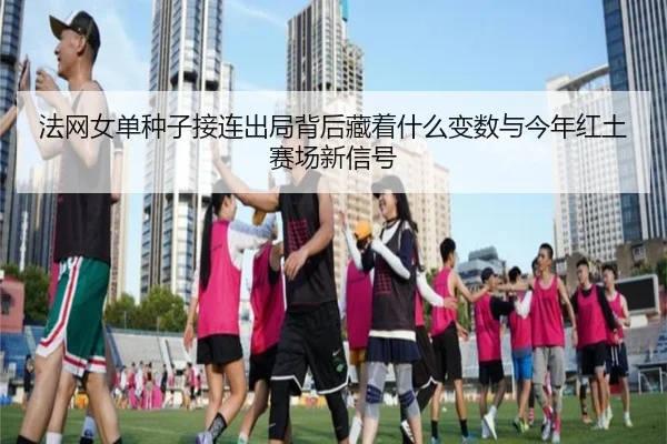 法网女单种子接连出局背后藏着什么变数与今年红土赛场新信号（kaiyun）
